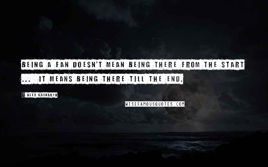 Alex Gaskarth Quotes: Being a fan doesn't mean being there from the start ...  It means being there till the end.