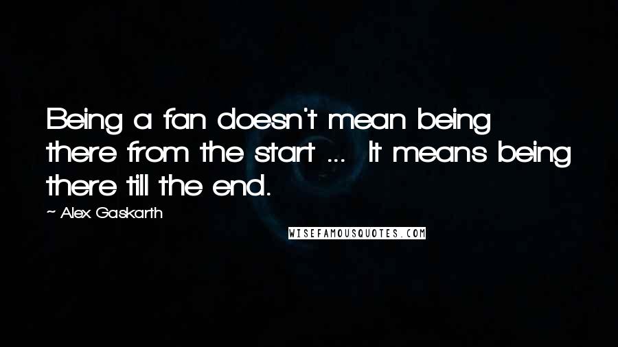 Alex Gaskarth Quotes: Being a fan doesn't mean being there from the start ...  It means being there till the end.