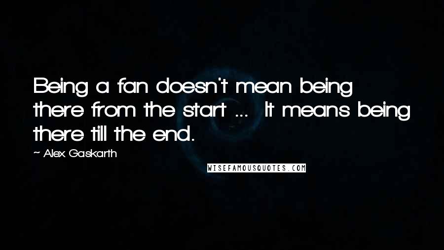 Alex Gaskarth Quotes: Being a fan doesn't mean being there from the start ... It means being there till the end.