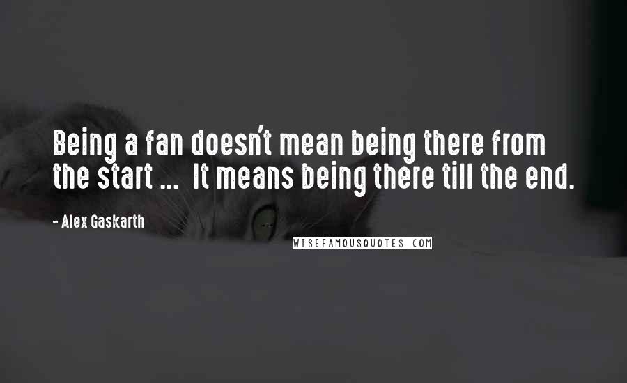 Alex Gaskarth Quotes: Being a fan doesn't mean being there from the start ...  It means being there till the end.