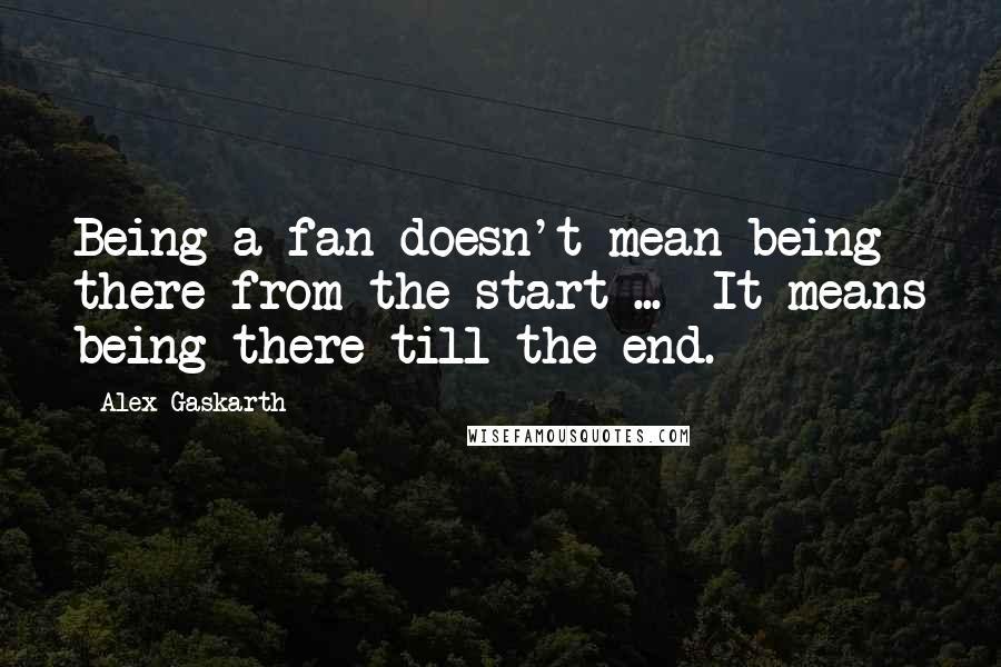 Alex Gaskarth Quotes: Being a fan doesn't mean being there from the start ... It means being there till the end.