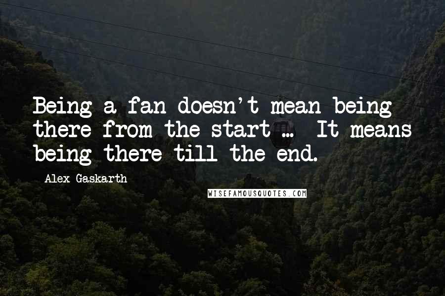 Alex Gaskarth Quotes: Being a fan doesn't mean being there from the start ...  It means being there till the end.