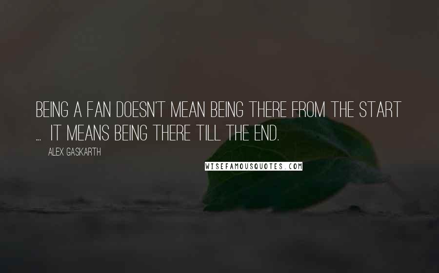 Alex Gaskarth Quotes: Being a fan doesn't mean being there from the start ...  It means being there till the end.