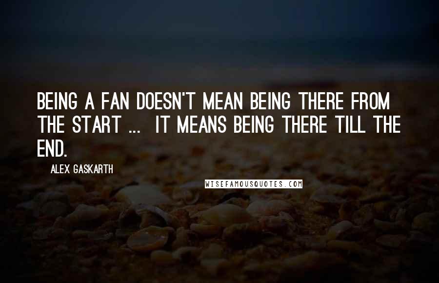 Alex Gaskarth Quotes: Being a fan doesn't mean being there from the start ...  It means being there till the end.