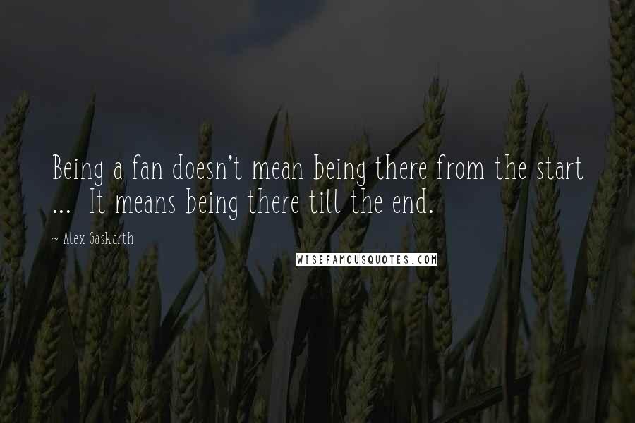 Alex Gaskarth Quotes: Being a fan doesn't mean being there from the start ... It means being there till the end.