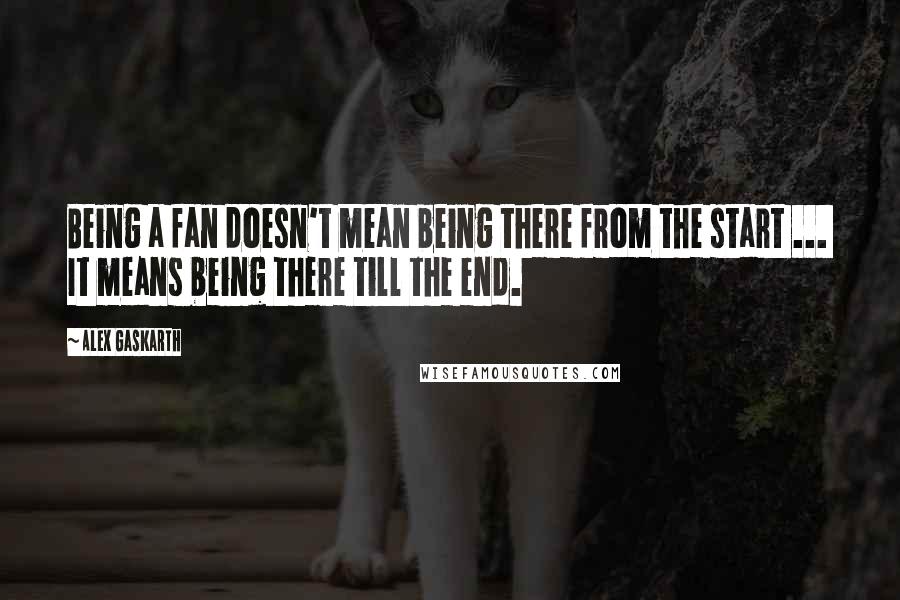 Alex Gaskarth Quotes: Being a fan doesn't mean being there from the start ...  It means being there till the end.