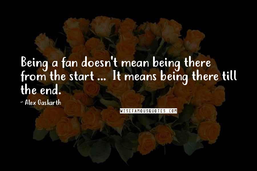 Alex Gaskarth Quotes: Being a fan doesn't mean being there from the start ...  It means being there till the end.