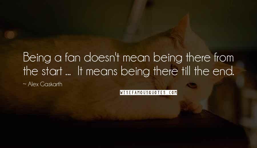 Alex Gaskarth Quotes: Being a fan doesn't mean being there from the start ...  It means being there till the end.