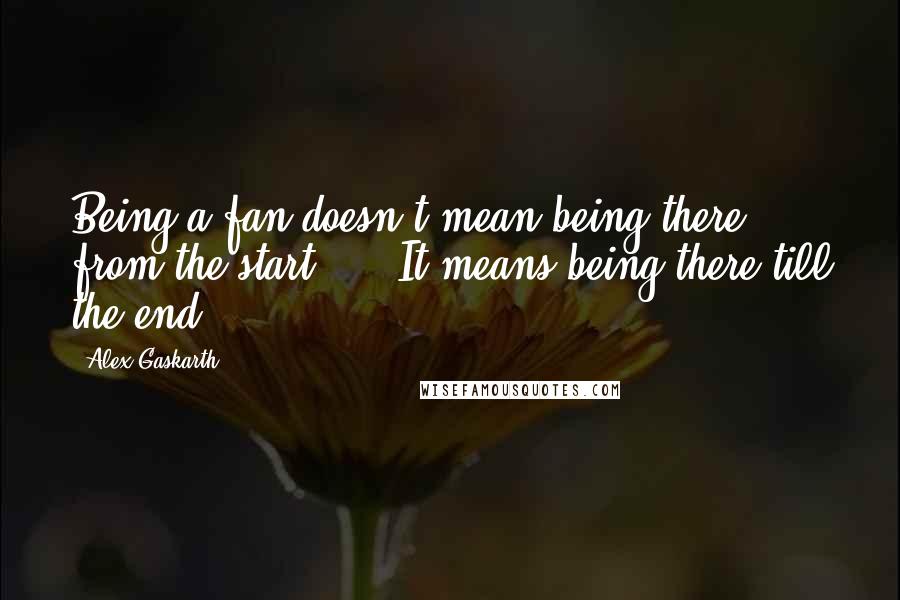 Alex Gaskarth Quotes: Being a fan doesn't mean being there from the start ...  It means being there till the end.