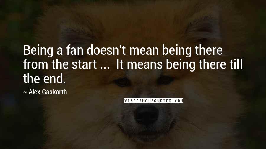 Alex Gaskarth Quotes: Being a fan doesn't mean being there from the start ...  It means being there till the end.