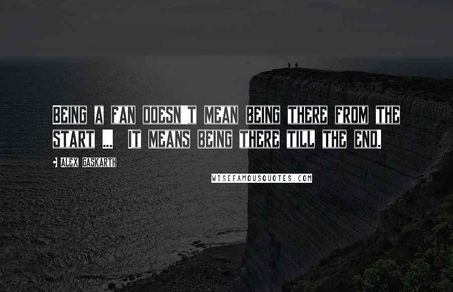 Alex Gaskarth Quotes: Being a fan doesn't mean being there from the start ...  It means being there till the end.