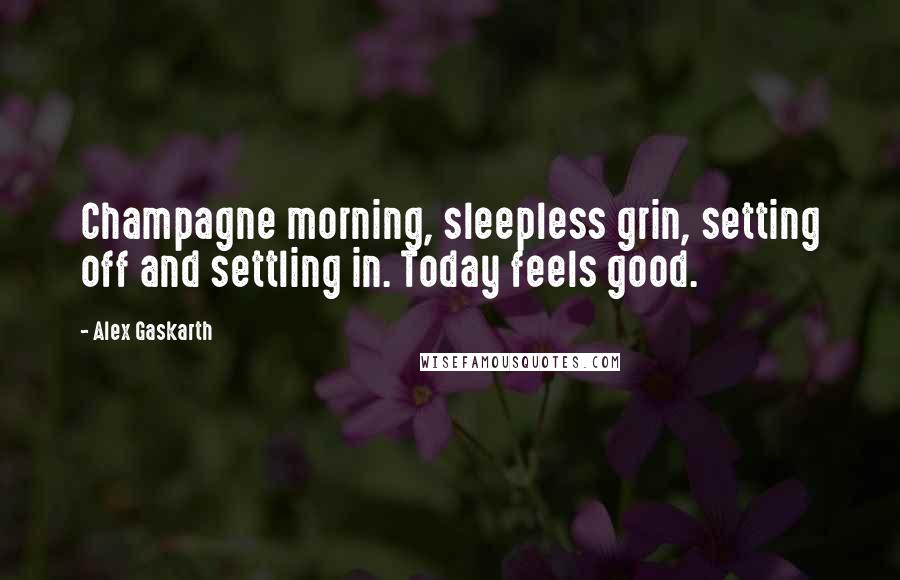 Alex Gaskarth Quotes: Champagne morning, sleepless grin, setting off and settling in. Today feels good.