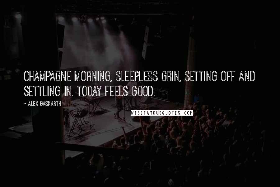 Alex Gaskarth Quotes: Champagne morning, sleepless grin, setting off and settling in. Today feels good.