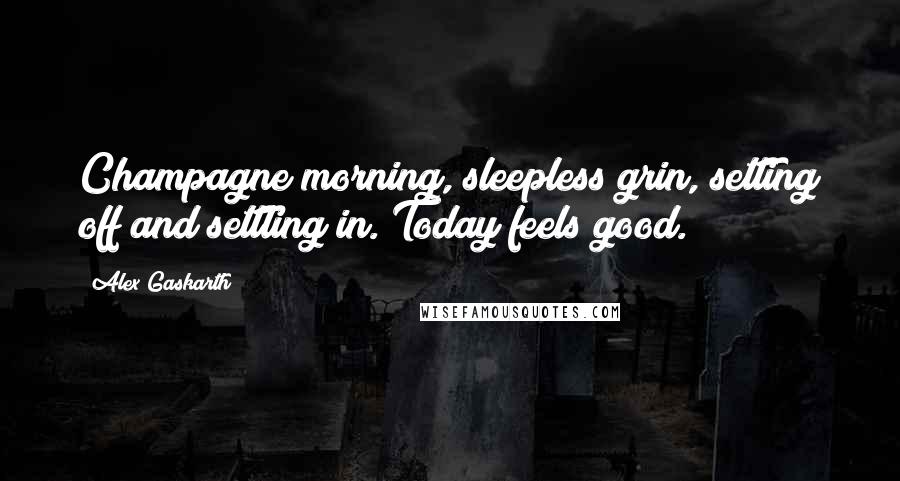 Alex Gaskarth Quotes: Champagne morning, sleepless grin, setting off and settling in. Today feels good.