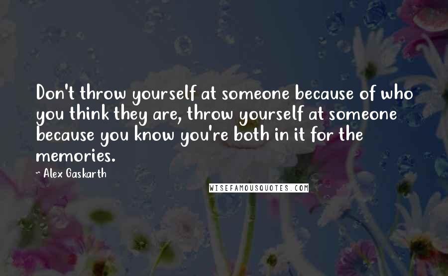 Alex Gaskarth Quotes: Don't throw yourself at someone because of who you think they are, throw yourself at someone because you know you're both in it for the memories.