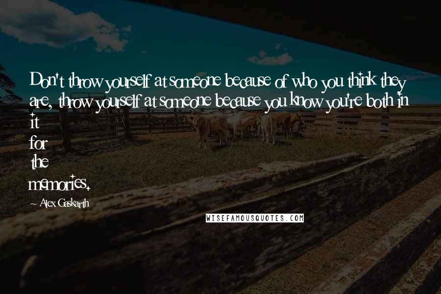 Alex Gaskarth Quotes: Don't throw yourself at someone because of who you think they are, throw yourself at someone because you know you're both in it for the memories.