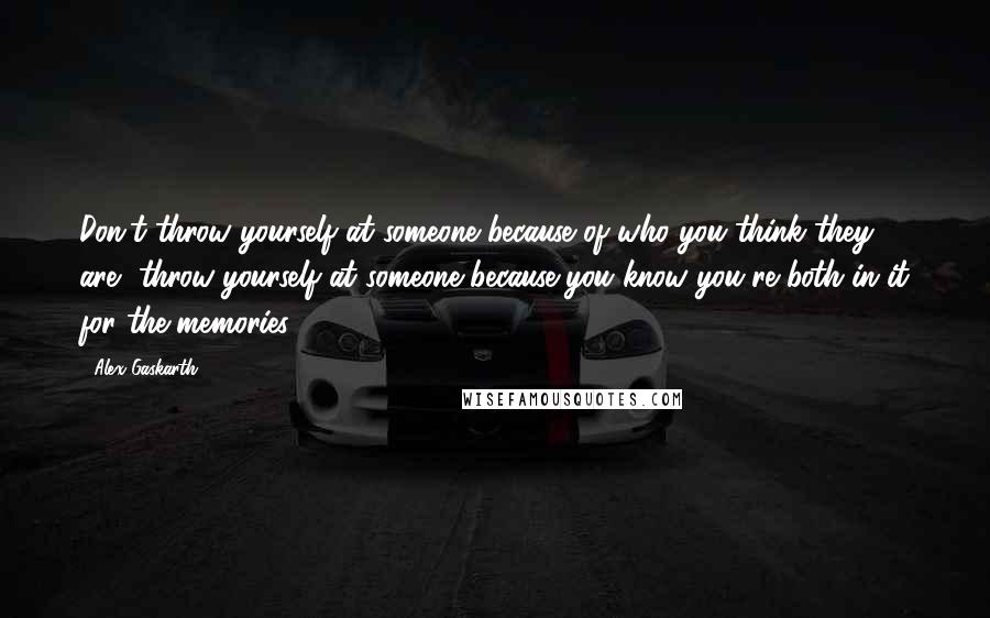 Alex Gaskarth Quotes: Don't throw yourself at someone because of who you think they are, throw yourself at someone because you know you're both in it for the memories.