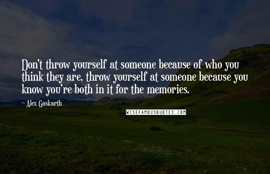 Alex Gaskarth Quotes: Don't throw yourself at someone because of who you think they are, throw yourself at someone because you know you're both in it for the memories.