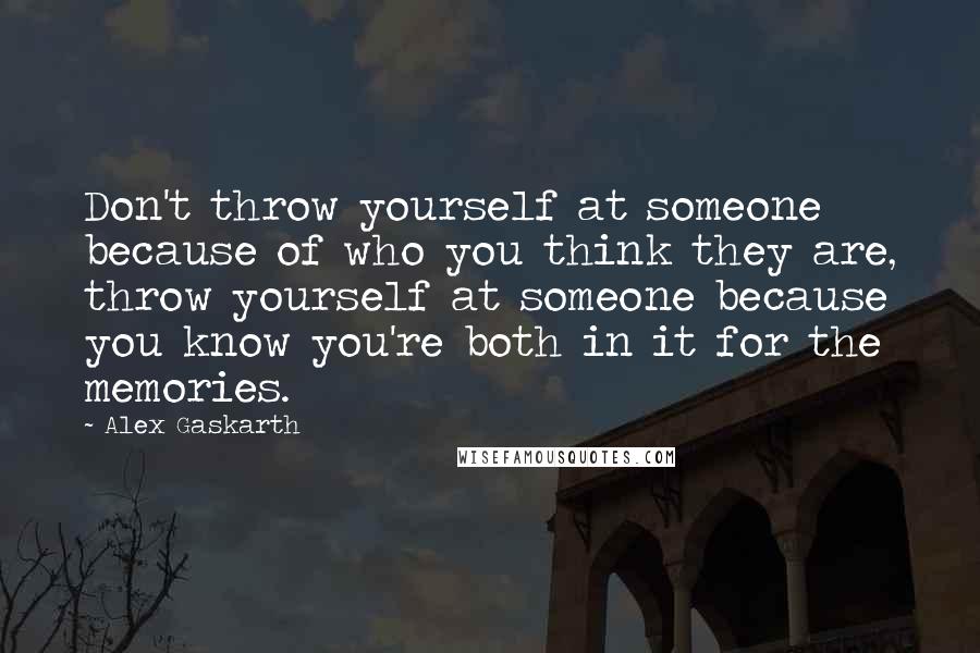 Alex Gaskarth Quotes: Don't throw yourself at someone because of who you think they are, throw yourself at someone because you know you're both in it for the memories.