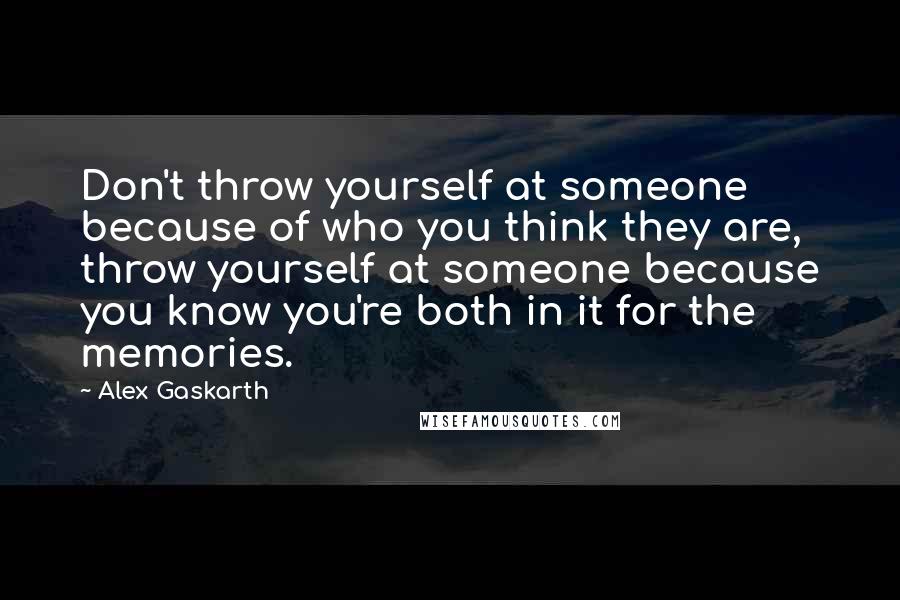 Alex Gaskarth Quotes: Don't throw yourself at someone because of who you think they are, throw yourself at someone because you know you're both in it for the memories.