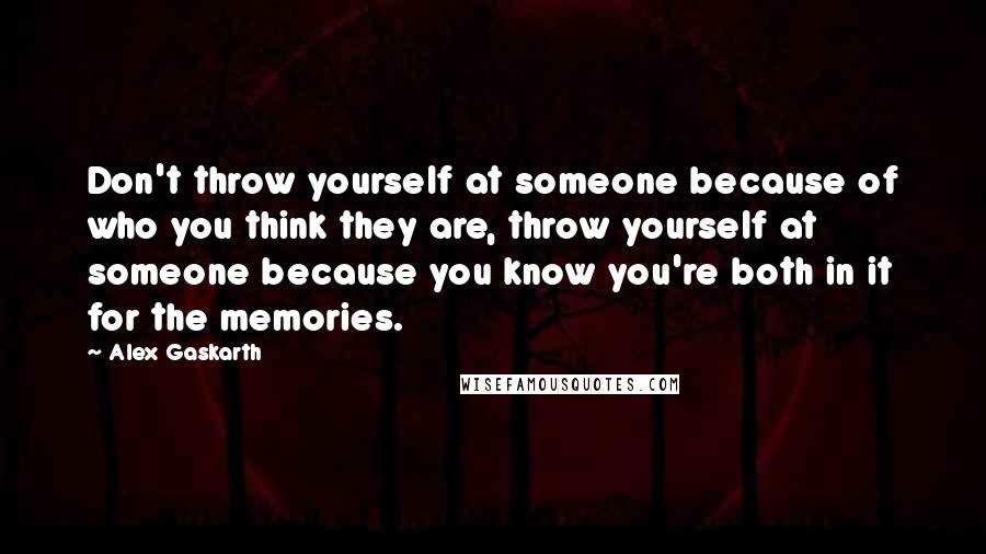 Alex Gaskarth Quotes: Don't throw yourself at someone because of who you think they are, throw yourself at someone because you know you're both in it for the memories.