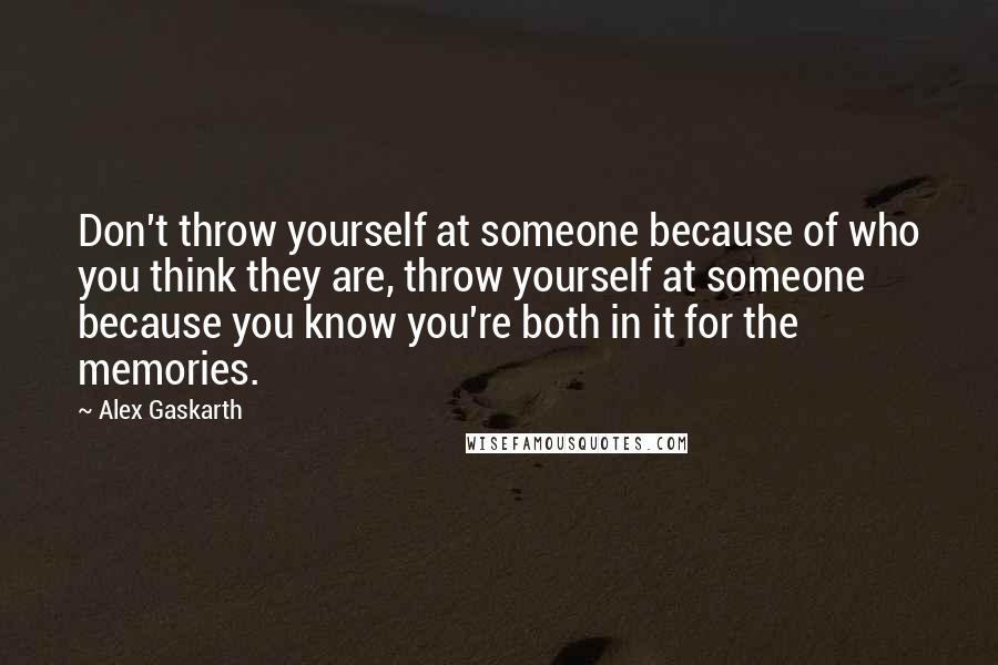 Alex Gaskarth Quotes: Don't throw yourself at someone because of who you think they are, throw yourself at someone because you know you're both in it for the memories.