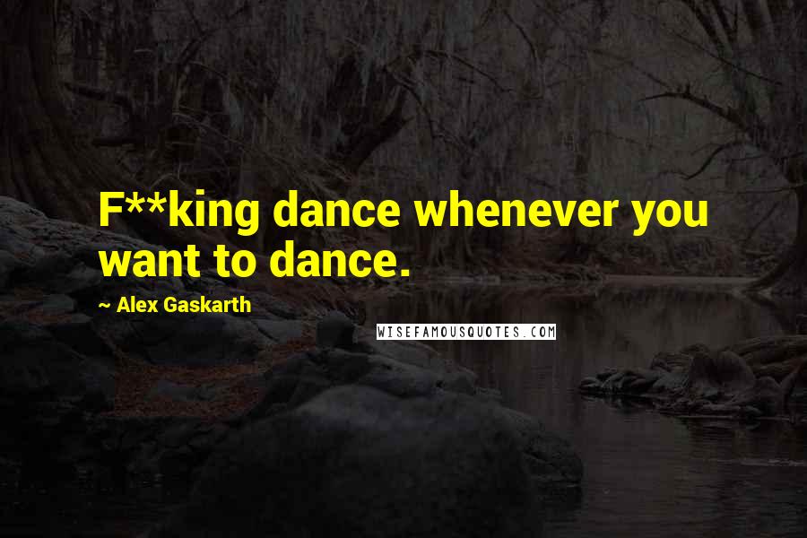 Alex Gaskarth Quotes: F**king dance whenever you want to dance.