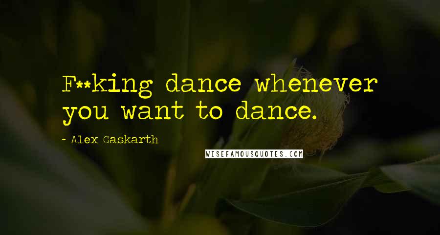 Alex Gaskarth Quotes: F**king dance whenever you want to dance.