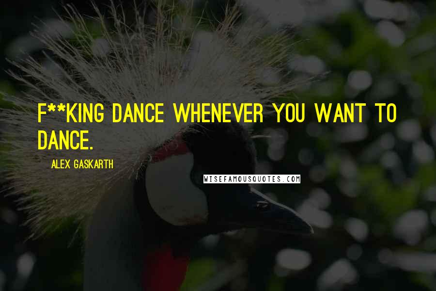 Alex Gaskarth Quotes: F**king dance whenever you want to dance.