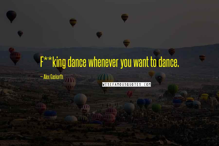 Alex Gaskarth Quotes: F**king dance whenever you want to dance.