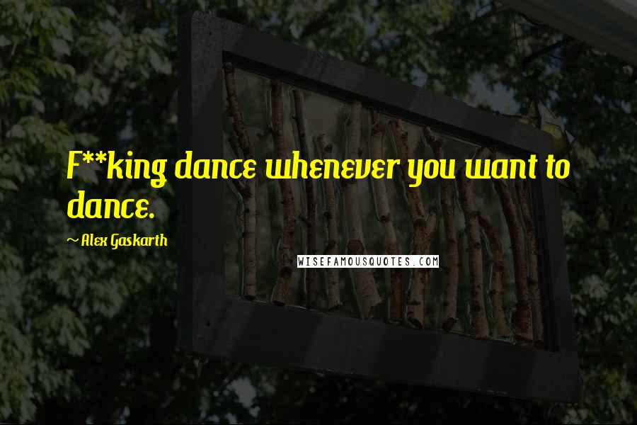 Alex Gaskarth Quotes: F**king dance whenever you want to dance.