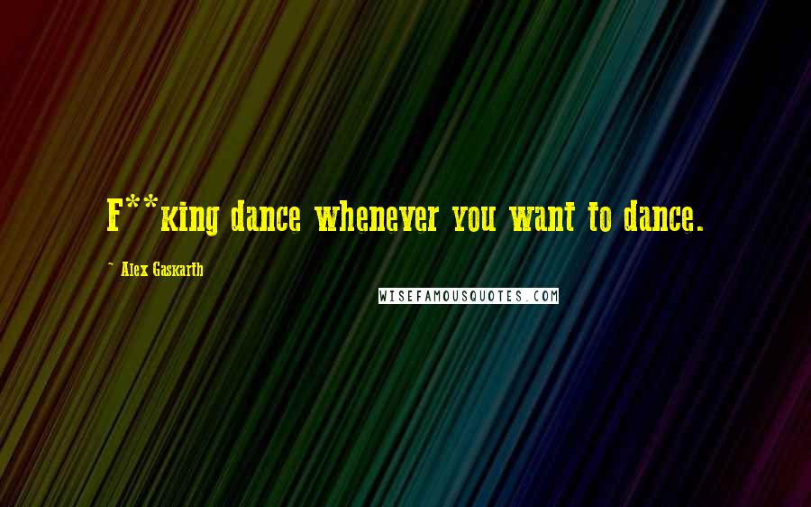 Alex Gaskarth Quotes: F**king dance whenever you want to dance.