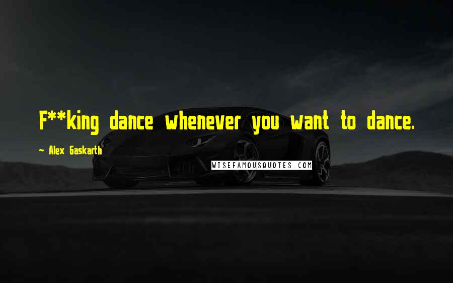 Alex Gaskarth Quotes: F**king dance whenever you want to dance.