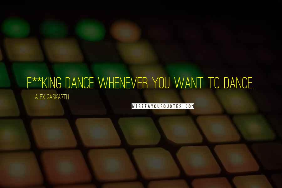 Alex Gaskarth Quotes: F**king dance whenever you want to dance.