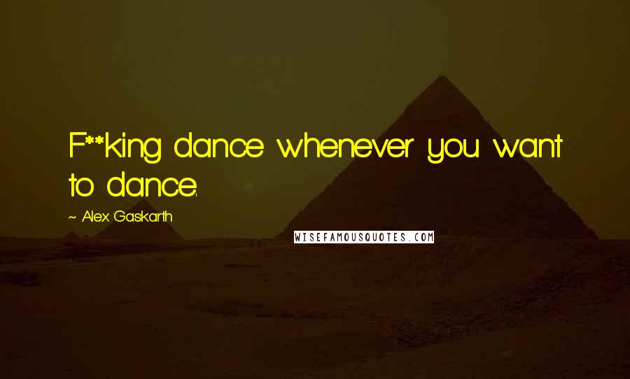 Alex Gaskarth Quotes: F**king dance whenever you want to dance.