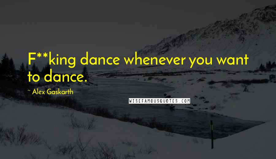 Alex Gaskarth Quotes: F**king dance whenever you want to dance.