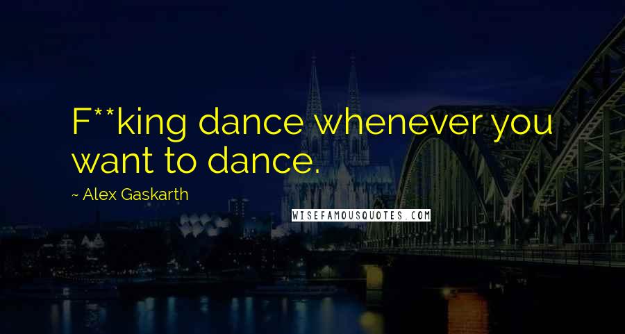 Alex Gaskarth Quotes: F**king dance whenever you want to dance.