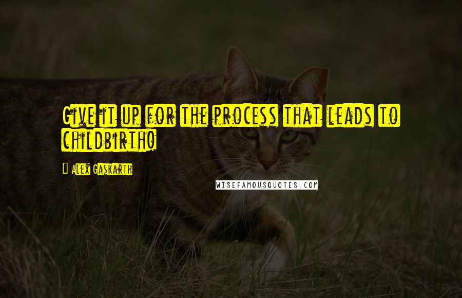 Alex Gaskarth Quotes: Give it up for the process that leads to childbirth!