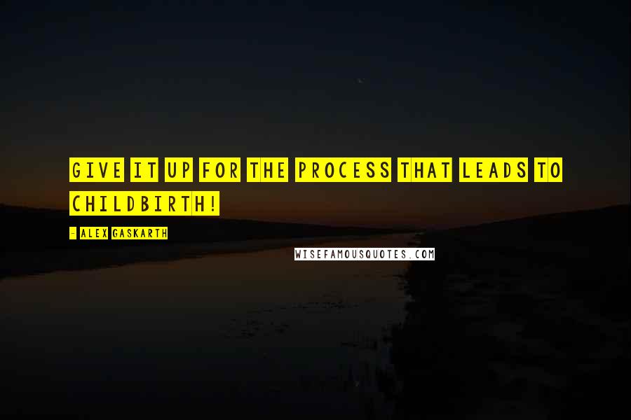 Alex Gaskarth Quotes: Give it up for the process that leads to childbirth!