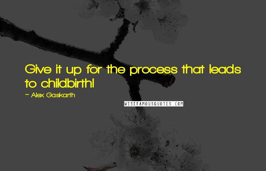 Alex Gaskarth Quotes: Give it up for the process that leads to childbirth!