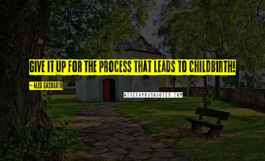 Alex Gaskarth Quotes: Give it up for the process that leads to childbirth!