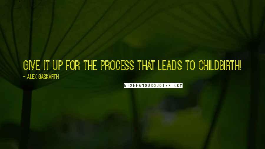 Alex Gaskarth Quotes: Give it up for the process that leads to childbirth!