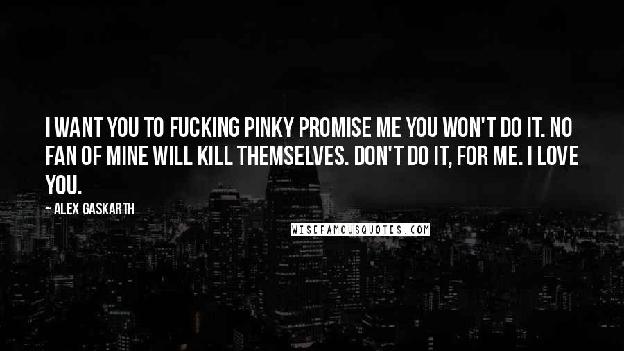 Alex Gaskarth Quotes: I want you to fucking pinky promise me you won't do it. No fan of mine will kill themselves. Don't do it, for me. I love you.