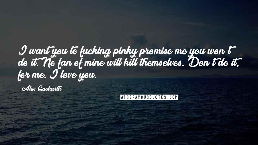 Alex Gaskarth Quotes: I want you to fucking pinky promise me you won't do it. No fan of mine will kill themselves. Don't do it, for me. I love you.