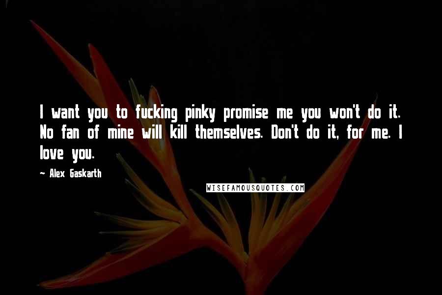 Alex Gaskarth Quotes: I want you to fucking pinky promise me you won't do it. No fan of mine will kill themselves. Don't do it, for me. I love you.