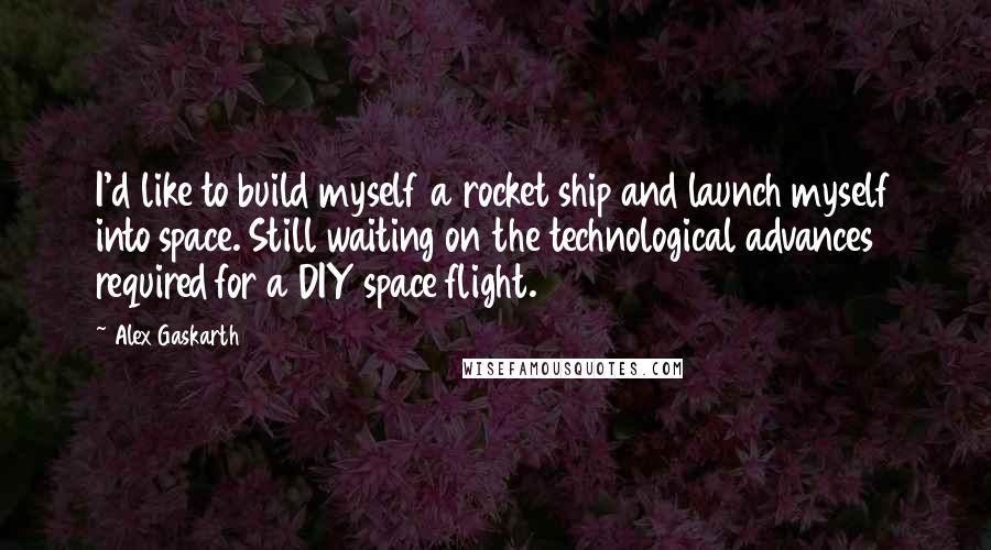 Alex Gaskarth Quotes: I'd like to build myself a rocket ship and launch myself into space. Still waiting on the technological advances required for a DIY space flight.
