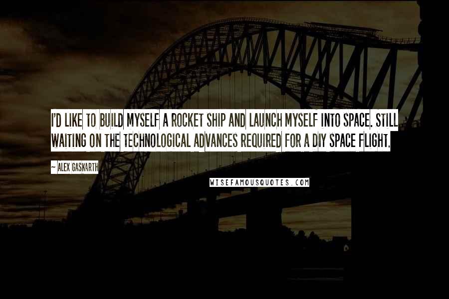 Alex Gaskarth Quotes: I'd like to build myself a rocket ship and launch myself into space. Still waiting on the technological advances required for a DIY space flight.