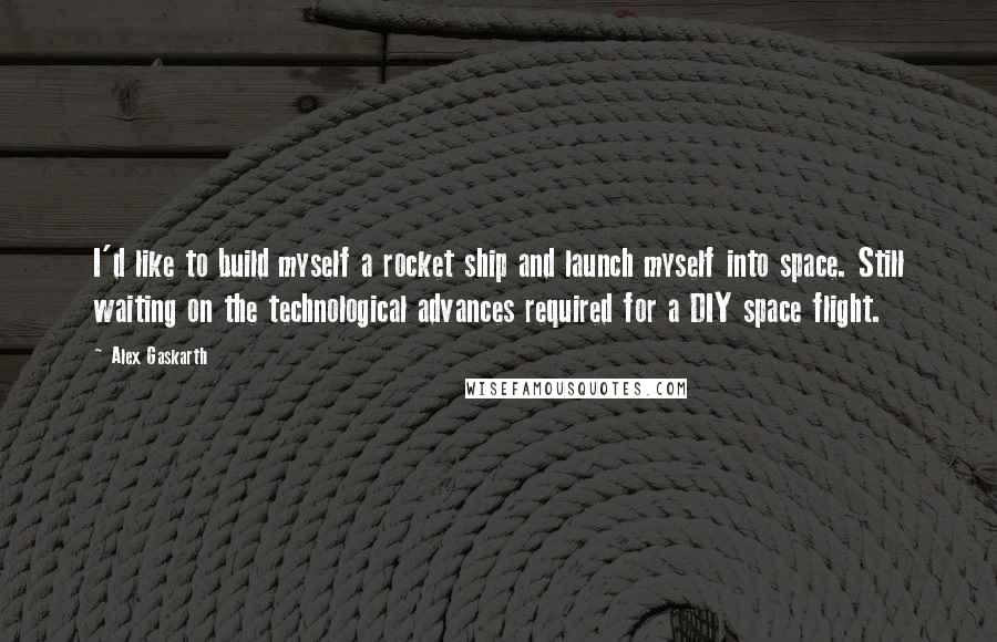 Alex Gaskarth Quotes: I'd like to build myself a rocket ship and launch myself into space. Still waiting on the technological advances required for a DIY space flight.