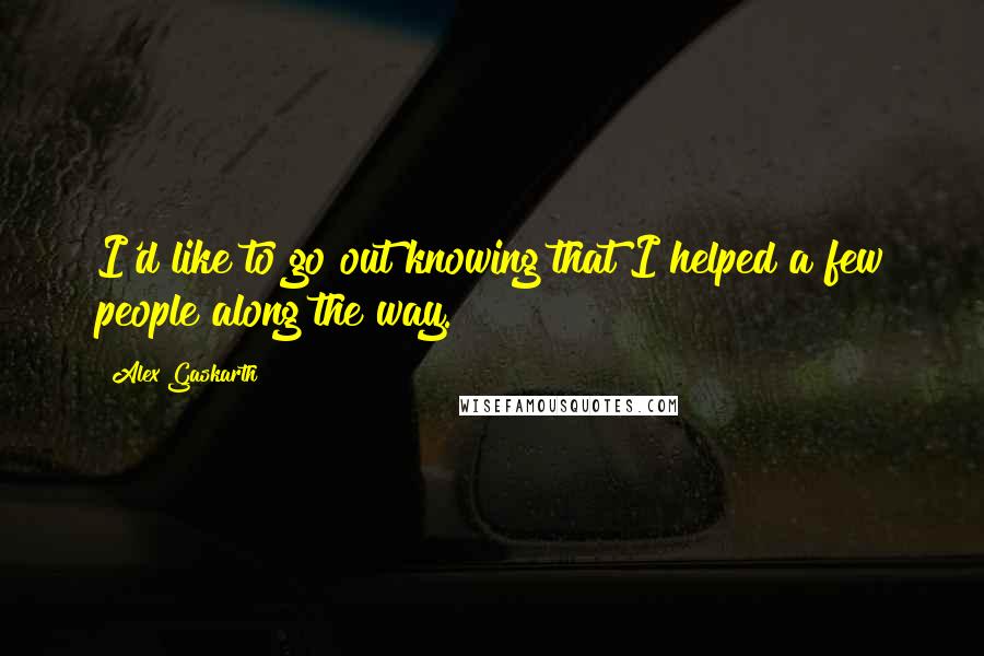 Alex Gaskarth Quotes: I'd like to go out knowing that I helped a few people along the way.