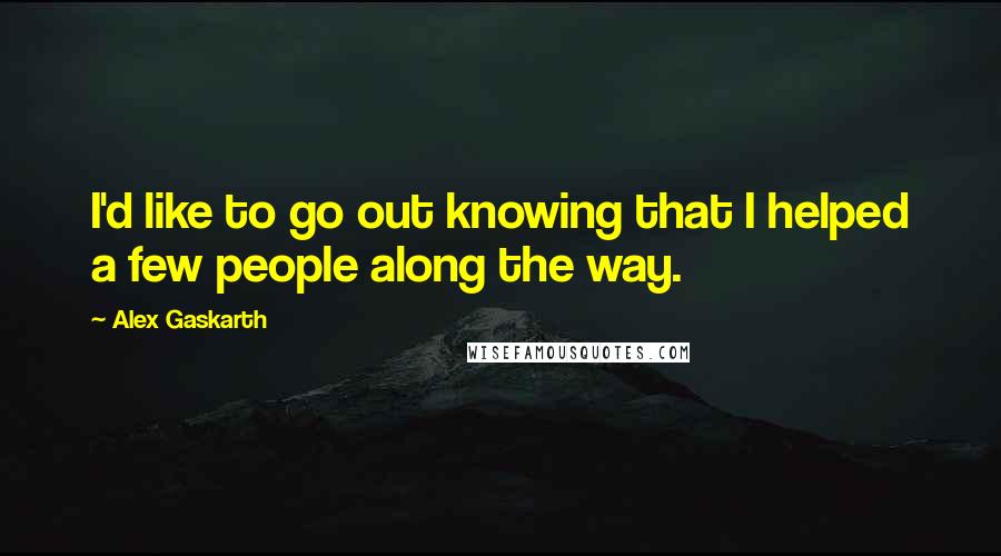 Alex Gaskarth Quotes: I'd like to go out knowing that I helped a few people along the way.